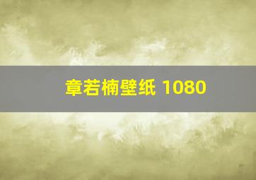 章若楠壁纸 1080